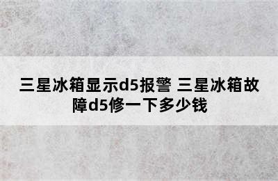 三星冰箱显示d5报警 三星冰箱故障d5修一下多少钱